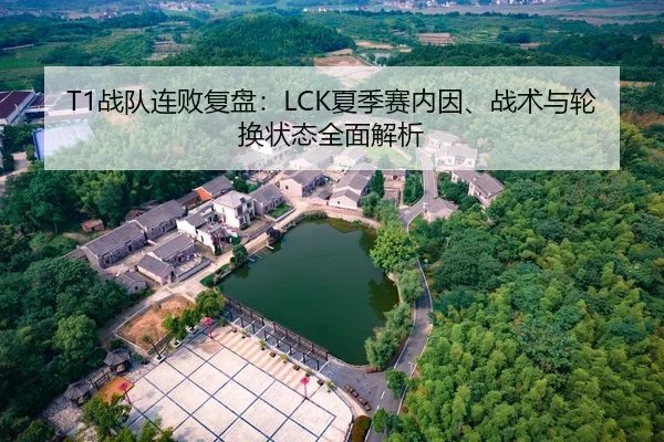 T1战队连败复盘：LCK夏季赛内因、战术与轮换状态全面解析