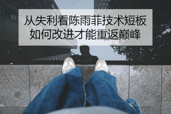 从失利看陈雨菲技术短板 如何改进才能重返巅峰